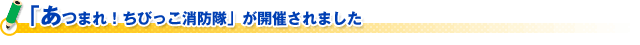 「あつまれ！ちびっこ消防隊」が開催されました