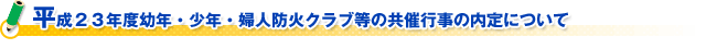 平成２３年度幼年・少年・婦人防火クラブ等の共催行事の内定について