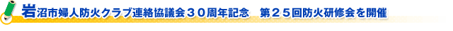 岩沼市婦人防火クラブ連絡協議会３０周年記念　第２５回防火研修会を開催