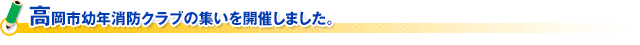 高岡市幼年消防クラブの集いを開催しました。