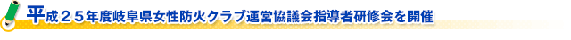 平成２５年度岐阜県女性防火クラブ運営協議会指導者研修会を開催