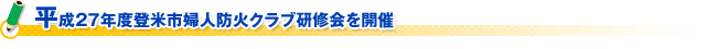 平成２７年度登米市婦人防火クラブ研修会を開催