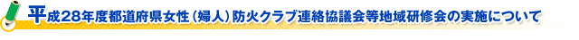 平成２８年度都道府県女性（婦人）防火クラブ連絡協議会等地域研修会の実施について