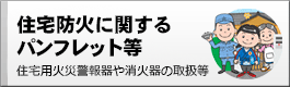 住宅防火に関するパンフレット等
住宅用火災警報器や消火器の取扱等をご案内するパンフレット